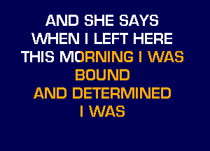 AND SHE SAYS
WHEN I LEFT HERE
THIS MORNING I WAS
BOUND
AND DETERMINED
I WAS
