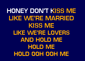 HONEY DON'T KISS ME
LIKE WE'RE MARRIED
KISS ME
LIKE WE'RE LOVERS
AND HOLD ME
HOLD ME
HOLD 00H 00H ME