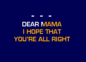 DEAR MAMA

I HOPE THAT
YOU'RE ALL RIGHT