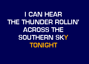 I CAN HEAR
THE THUNDER ROLLIN'
ACROSS THE
SOUTHERN SKY
TONIGHT