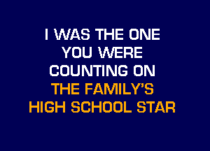 I WAS THE ONE
YOU WERE
COUNTING ON

THE FAMILY'S
HIGH SCHOOL STAR