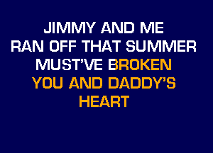 JIMMY AND ME
RAN OFF THAT SUMMER
MUSTVE BROKEN
YOU AND DADDY'S
HEART