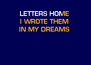 LETTERS HOME
I WROTE THEM
IN MY DREAMS