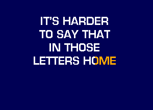 ITS HARDER
TO SAY THAT
IN THOSE

LETTERS HOME