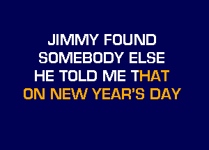 JIMMY FOUND
SOMEBODY ELSE
HE TOLD ME THAT

ON NEW YEAR'S DAY