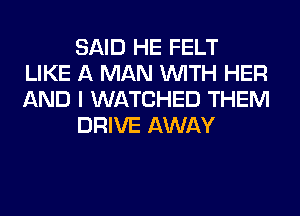 SAID HE FELT
LIKE A MAN WITH HER
AND I WATCHED THEM

DRIVE AWAY