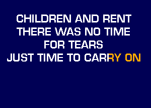 CHILDREN AND RENT
THERE WAS N0 TIME
FOR TEARS
JUST TIME TO CARRY 0N