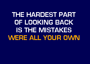 THE HARDEST PART
OF LOOKING BACK
IS THE MISTAKES

WERE ALL YOUR OWN