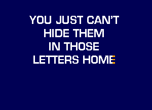 YOU JUST CAN'T
HIDE THEM
IN THOSE

LETTERS HOME