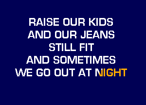 RAISE OUR KIDS
AND OUR JEANS
STILL FIT
AND SOMETIMES
WE GO OUT AT NIGHT