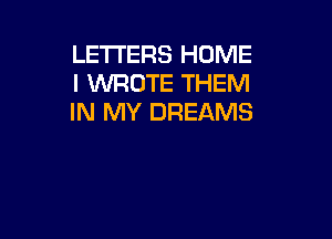 LETTERS HOME
I WROTE THEM
IN MY DREAMS