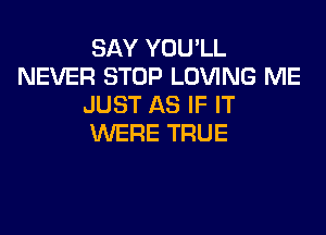 SAY YOULL
NEVER STOP LOVING ME
JUST AS IF IT

WERE TRUE