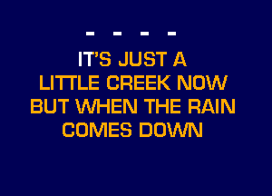 ITS JUST A
LITTLE CREEK NOW
BUT WHEN THE RAIN
COMES DOWN