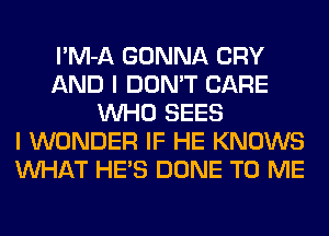 l'M-A GONNA CRY
AND I DON'T CARE
WHO SEES
I WONDER IF HE KNOWS
WHAT HE'S DONE TO ME