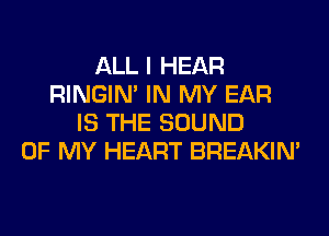 ALL I HEAR
RINGIM IN MY EAR
IS THE SOUND
OF MY HEART BREAKIN'