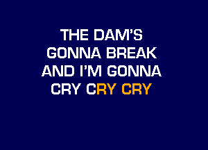THE DAM'S
GONNA BREAK
AND I'M GONNA

CRY CRY CRY