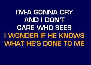 l'M-A GONNA CRY
AND I DON'T
CARE WHO SEES
I WONDER IF HE KNOWS
WHAT HE'S DONE TO ME