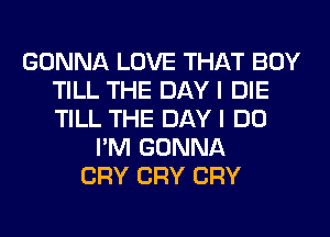 GONNA LOVE THAT BOY
TILL THE DAY I DIE
TILL THE DAY I DO

I'M GONNA
CRY CRY CRY