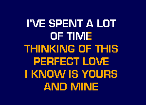 I'VE SPENT A LOT
OF TIME
THINKING OF THIS
PERFECT LOVE
I KNOW IS YOURS

AND MINE l