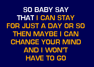 SO BABY SAY
THAT I CAN STAY
FOR JUST A DAY OR 80
THEN MAYBE I CAN
CHANGE YOUR MIND
AND I WON'T
HAVE TO GO