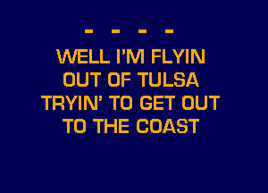1NELL I'M FLYIN
OUT OF TULSA

TRYIN' TO GET OUT
TO THE COAST