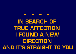 IN SEARCH OF
TRUE AFFECTION
I FOUND A NEW

DIRECTION
AND IT'S STRAIGHT TO YOU