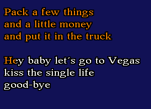 Pack a few things
and a little money
and put it in the truck

Hey baby lets go to Vegas
kiss the single life
good-bye