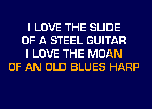 I LOVE THE SLIDE
OF A STEEL GUITAR
I LOVE THE MOAN
OF AN OLD BLUES HARP