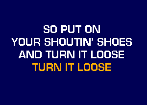 SO PUT ON
YOUR SHOUTIN' SHOES
AND TURN IT LOOSE
TURN IT LOOSE
