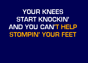 YOUR KNEES
START KNOCKIN'
AND YOU CAN'T HELP
STOMPIN' YOUR FEET