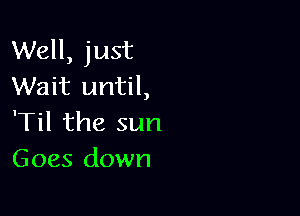 Well, just
Wait until,

'Til the sun
Goes down