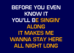 BEFORE YOU EVEN
KNOW IT
YOUlL BE SINGIN'
ALONG
IT MAKES ME
WANNA STAY HERE
ALL NIGHT LONG