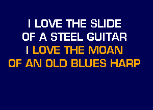 I LOVE THE SLIDE
OF A STEEL GUITAR
I LOVE THE MOAN
OF AN OLD BLUES HARP