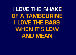I LOVE THE SHAKE
OF A TAMBOURINE
I LOVE THE BASS
WHEN IT'S LOW
AND MEAN

g