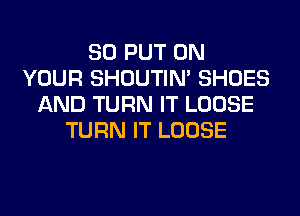 SO PUT ON
YOUR SHOUTIN' SHOES
AND TURN IT LOOSE
TURN IT LOOSE