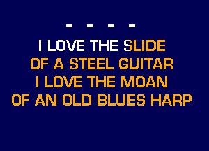 I LOVE THE SLIDE
OF A STEEL GUITAR
I LOVE THE MOAN
OF AN OLD BLUES HARP