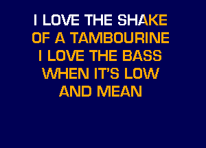 I LOVE THE SHAKE
OF A TAMBOURINE
I LOVE THE BASS
KNHEN IT'S LOW
AND MEAN

g