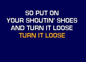 SO PUT ON
YOUR SHOUTIN' SHOES
AND TURN IT LOOSE
TURN IT LOOSE