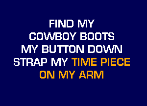 FIND MY
COWBOY BOOTS
MY BUTTON DOWN
STRAP MY TIME PIECE
ON MY ARM