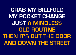 GRAB MY BILLFOLD
MY POCKET CHANGE
JUST A MINDLESS
OLD ROUTINE
THEN ITS OUT THE DOOR
AND DOWN THE STREET