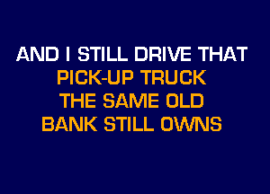 AND I STILL DRIVE THAT
PlCK-UP TRUCK
THE SAME OLD

BANK STILL OWNS