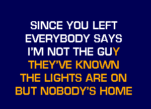 SINCE YOU LEFT
EVERYBODY SAYS
I'M NOT THE GUY
THEY'VE KNOWN

THE LIGHTS ARE ON
BUT NOBODY'S HOME