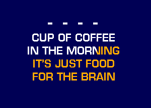 CUP 0F COFFEE
IN THE MORNING

ITS JUST FOOD
FOR THE BRAIN