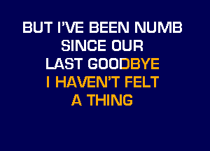 BUT I'VE BEEN NUMB
SINCE OUR
LAST GOODBYE
I HAVEN'T FELT
A THING