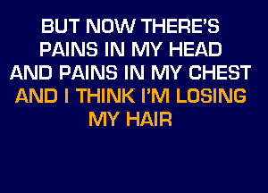 BUT NOW THERE'S
PAINS IN MY HEAD
AND PAINS IN MY CHEST
AND I THINK I'M LOSING
MY HAIR