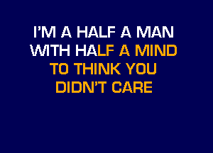 I'M A HALF A MAN
WTH HALF A MIND
T0 THINK YOU

DIDN'T CARE