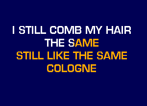 I STILL COMB MY HAIR
THE SAME

STILL LIKE THE SAME
COLOGNE
