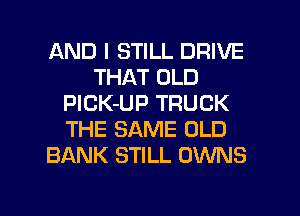 AND I STILL DRIVE
THAT OLD
PlCK-UP TRUCK
THE SAME OLD
BANK STILL OWNS