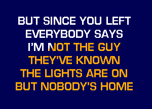 BUT SINCE YOU LEFT
EVERYBODY SAYS
I'M NOT THE GUY
THEY'VE KNOWN

THE LIGHTS ARE ON

BUT NOBODY'S HOME