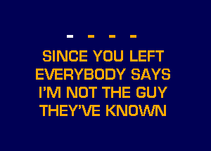 SINCE YOU LEFT
EVERYBODY SAYS
I'M NOT THE GUY
THEY'VE KNOWN

g